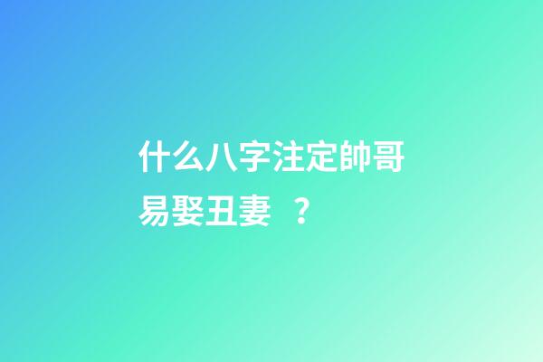什么八字注定帥哥易娶丑妻？